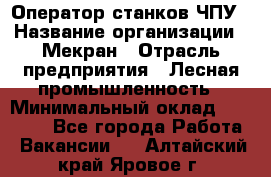 Оператор станков ЧПУ › Название организации ­ Мекран › Отрасль предприятия ­ Лесная промышленность › Минимальный оклад ­ 50 000 - Все города Работа » Вакансии   . Алтайский край,Яровое г.